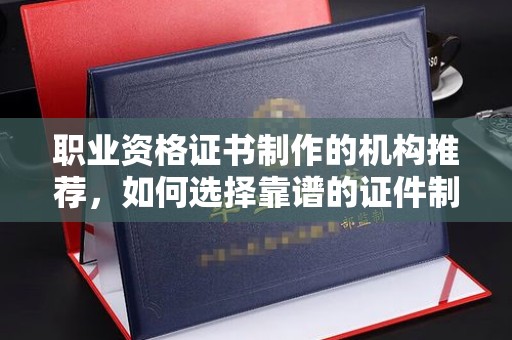 灌云职业资格证书制作的机构推荐，如何选择靠谱的证件制作公司？